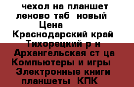 чехол на планшет леново таб3 новый › Цена ­ 400 - Краснодарский край, Тихорецкий р-н, Архангельская ст-ца Компьютеры и игры » Электронные книги, планшеты, КПК   